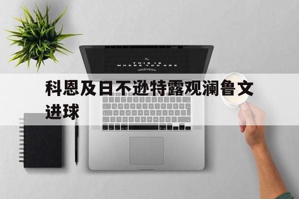 爱游戏登录-包含科恩及日不逊特露观澜鲁文进球的词条